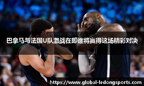 巴拿马与法国U队激战在即谁将赢得这场精彩对决